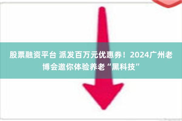 股票融资平台 派发百万元优惠券！2024广州老博会邀你体验养老“黑科技”