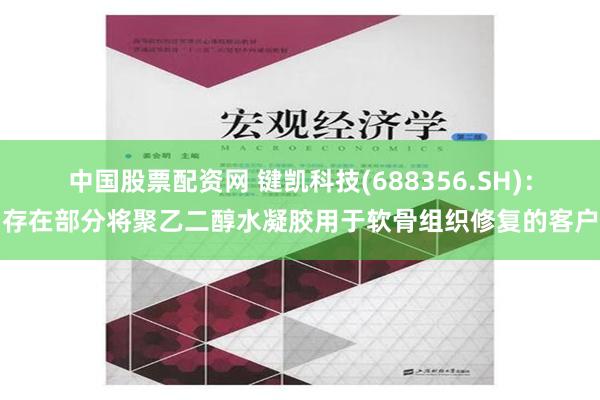 中国股票配资网 键凯科技(688356.SH)：存在部分将聚乙二醇水凝胶用于软骨组织修复的客户