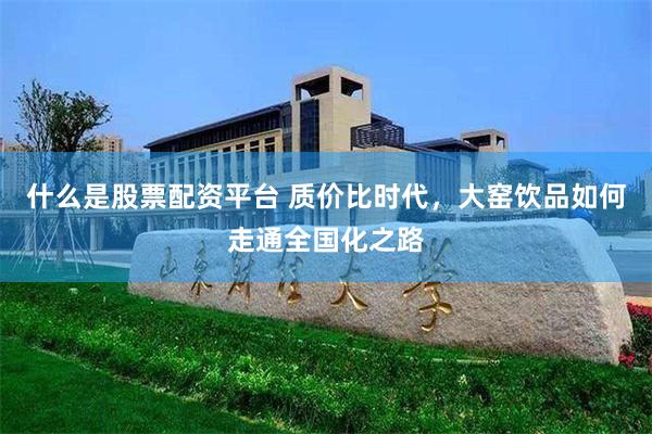 什么是股票配资平台 质价比时代，大窑饮品如何走通全国化之路