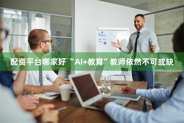 配资平台哪家好 “AI+教育”教师依然不可或缺