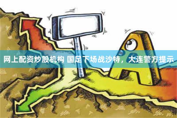 网上配资炒股机构 国足下场战沙特，大连警方提示