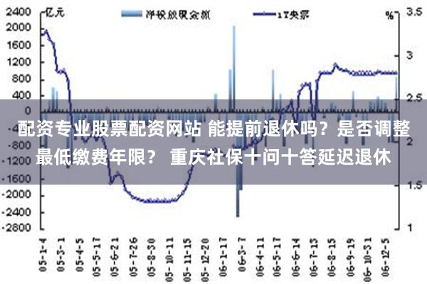 配资专业股票配资网站 能提前退休吗？是否调整最低缴费年限？ 重庆社保十问十答延迟退休