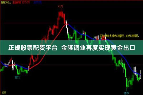 正规股票配资平台  金隆铜业再度实现黄金出口