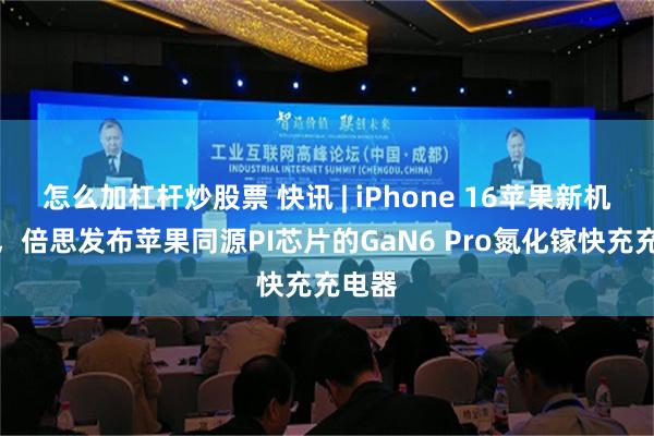 怎么加杠杆炒股票 快讯 | iPhone 16苹果新机上线，倍思发布苹果同源PI芯片的GaN6 Pro氮化镓快充充电器