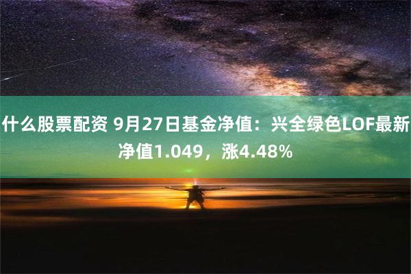 什么股票配资 9月27日基金净值：兴全绿色LOF最新净值1.049，涨4.48%