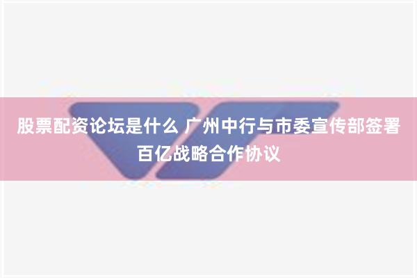 股票配资论坛是什么 广州中行与市委宣传部签署百亿战略合作协议