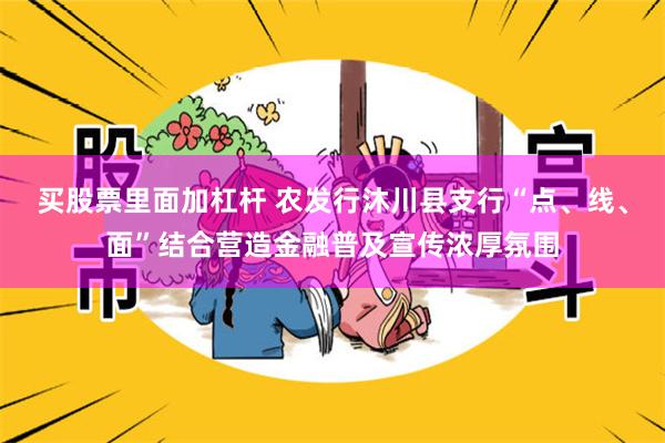 买股票里面加杠杆 农发行沐川县支行“点、线、面”结合营造金融普及宣传浓厚氛围