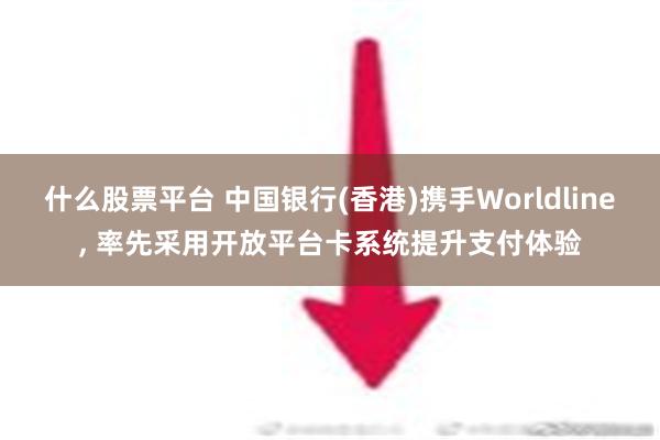 什么股票平台 中国银行(香港)携手Worldline, 率先采用开放平台卡系统提升支付体验