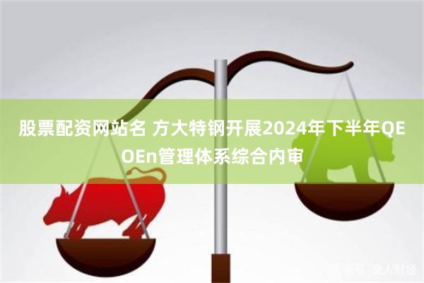 股票配资网站名 方大特钢开展2024年下半年QEOEn管理体系综合内审