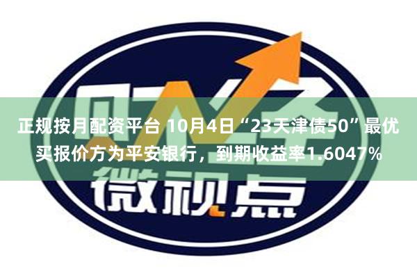 正规按月配资平台 10月4日“23天津债50”最优买报价方为平安银行，到期收益率1.6047%