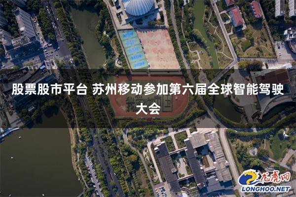 股票股市平台 苏州移动参加第六届全球智能驾驶大会