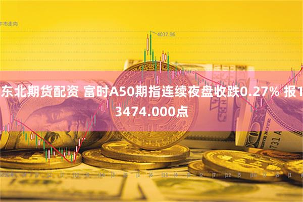 东北期货配资 富时A50期指连续夜盘收跌0.27% 报13474.000点