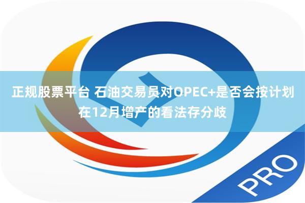 正规股票平台 石油交易员对OPEC+是否会按计划在12月增产的看法存分歧