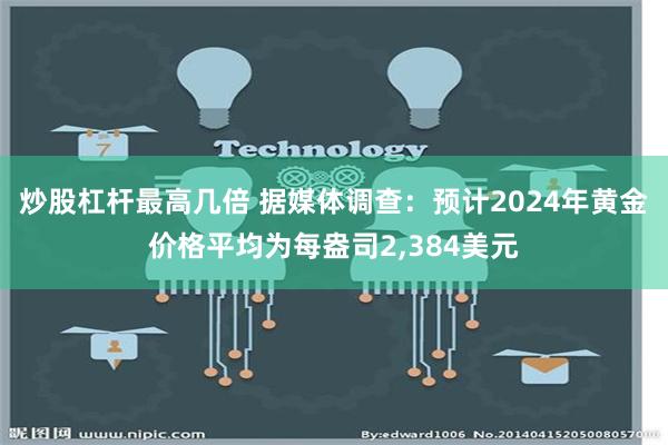 炒股杠杆最高几倍 据媒体调查：预计2024年黄金价格平均为每盎司2,384美元