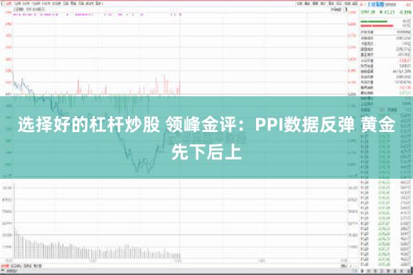 选择好的杠杆炒股 领峰金评：PPI数据反弹 黄金先下后上