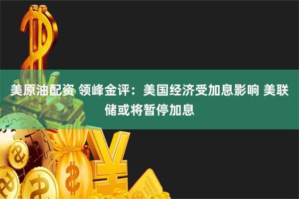 美原油配资 领峰金评：美国经济受加息影响 美联储或将暂停加息