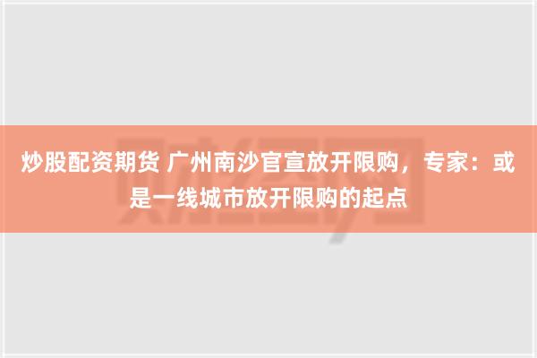 炒股配资期货 广州南沙官宣放开限购，专家：或是一线城市放开限购的起点