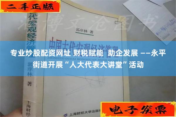 专业炒股配资网址 财税赋能  助企发展 ——永平街道开展“人大代表大讲堂”活动