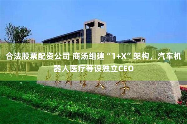 合法股票配资公司 商汤组建“1+X”架构，汽车机器人医疗等设独立CEO