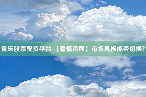 重庆股票配资平台 【看懂盘面】市场风格能否切换?