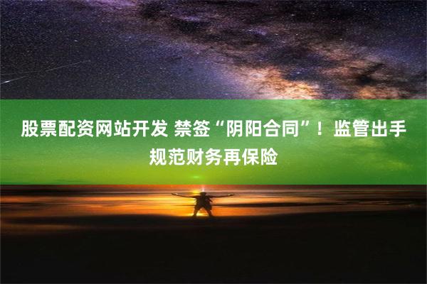 股票配资网站开发 禁签“阴阳合同”！监管出手规范财务再保险