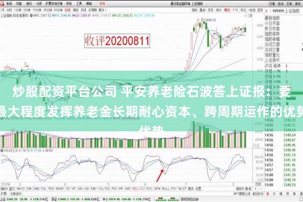 炒股配资平台公司 平安养老险石波答上证报：要最大程度发挥养老金长期耐心资本、跨周期运作的优势