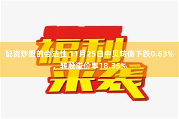 配资炒股的合法性 11月25日中贝转债下跌0.63%，转股溢价率18.35%