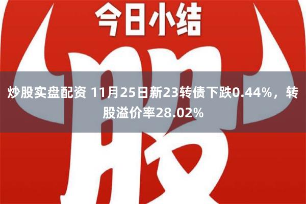 炒股实盘配资 11月25日新23转债下跌0.44%，转股溢价率28.02%