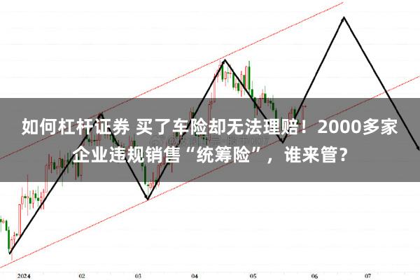 如何杠杆证券 买了车险却无法理赔！2000多家企业违规销售“统筹险”，谁来管？