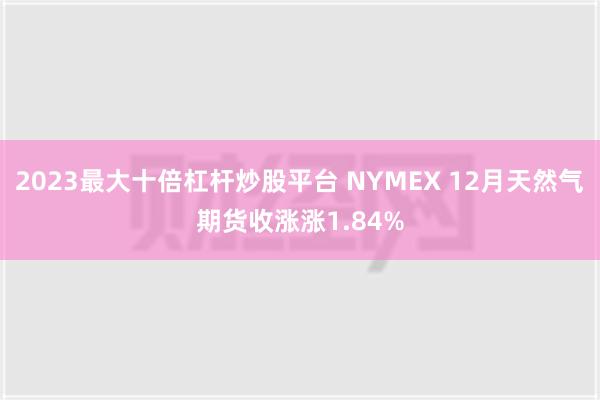 2023最大十倍杠杆炒股平台 NYMEX 12月天然气期货收涨涨1.84%