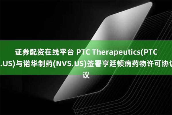 证券配资在线平台 PTC Therapeutics(PTCT.US)与诺华制药(NVS.US)签署亨廷顿病药物许可协议