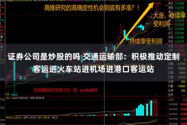 证券公司是炒股的吗 交通运输部：积极推动定制客运进火车站进机场进港口客运站