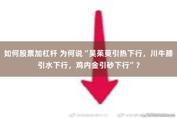 如何股票加杠杆 为何说“吴茱萸引热下行，川牛膝引水下行，鸡内金引砂下行”？