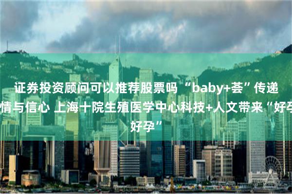 证券投资顾问可以推荐股票吗 “baby+荟”传递温情与信心 上海十院生殖医学中心科技+人文带来“好孕”