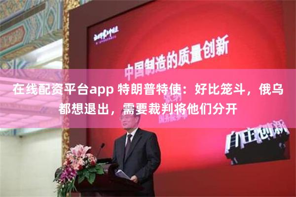 在线配资平台app 特朗普特使：好比笼斗，俄乌都想退出，需要裁判将他们分开