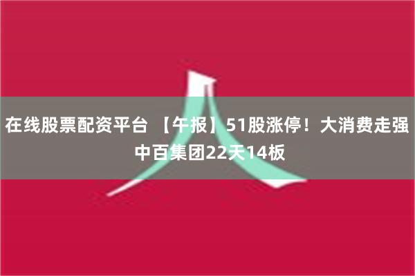 在线股票配资平台 【午报】51股涨停！大消费走强 中百集团22天14板