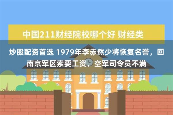 炒股配资首选 1979年李赤然少将恢复名誉，回南京军区索要工资，空军司令员不满