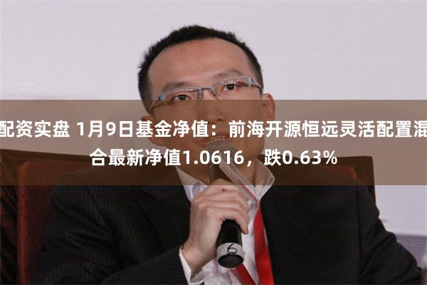 配资实盘 1月9日基金净值：前海开源恒远灵活配置混合最新净值1.0616，跌0.63%