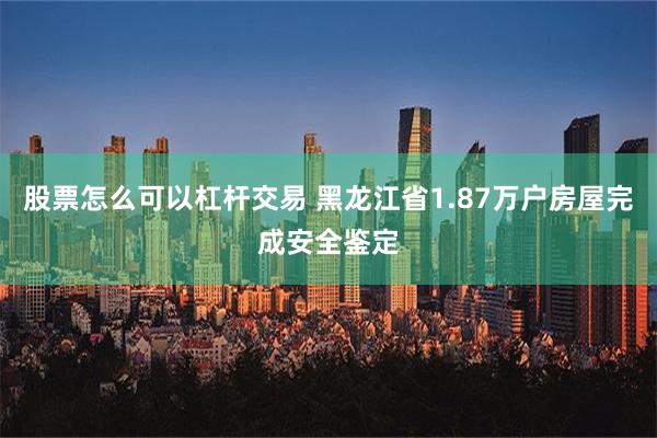 股票怎么可以杠杆交易 黑龙江省1.87万户房屋完成安全鉴定