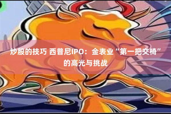 炒股的技巧 西普尼IPO：金表业“第一把交椅”的高光与挑战