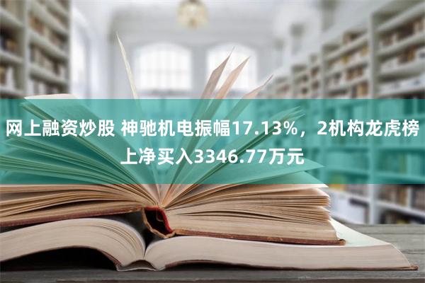 网上融资炒股 神驰机电振幅17.13%，2机构龙虎榜上净买入3346.77万元