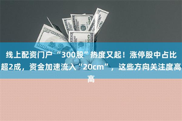 线上配资门户 “300股”热度又起！涨停股中占比超2成，资金加速流入“20cm”，这些方向关注度高